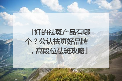 好的祛斑产品有哪个？公认祛斑好品牌，高段位祛斑攻略
