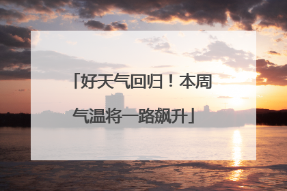 好天气回归！本周气温将一路飙升