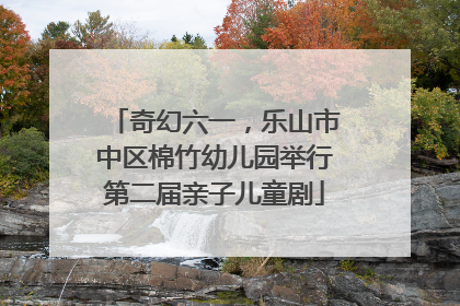 奇幻六一，乐山市中区棉竹幼儿园举行第二届亲子儿童剧