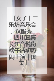 女子十二乐坊音乐会、汉服秀……四川宜宾长江音悦街端午活动热闹上演｜图集