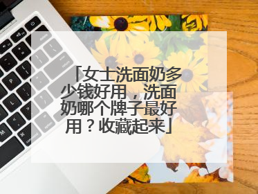 女士洗面奶多少钱好用，洗面奶哪个牌子最好用？收藏起来
