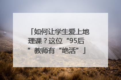 如何让学生爱上地理课？这位“95后”教师有“绝活”