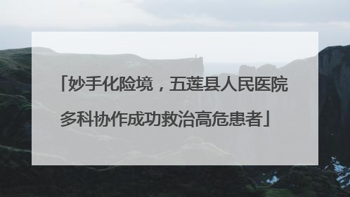 妙手化险境，五莲县人民医院多科协作成功救治高危患者