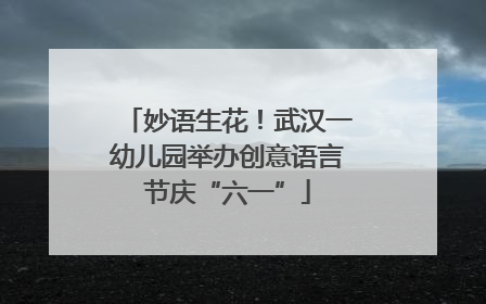 妙语生花！武汉一幼儿园举办创意语言节庆“六一”
