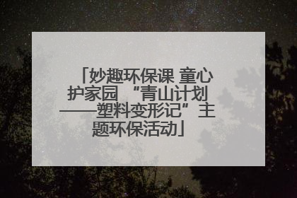 妙趣环保课 童心护家园 “青山计划——塑料变形记”主题环保活动