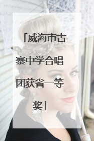 威海市古寨中学合唱团获省一等奖