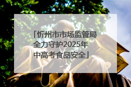 忻州市市场监管局全力守护2025年中高考食品安全