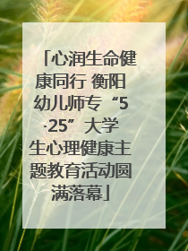 心润生命健康同行 衡阳幼儿师专“5·25”大学生心理健康主题教育活动圆满落幕