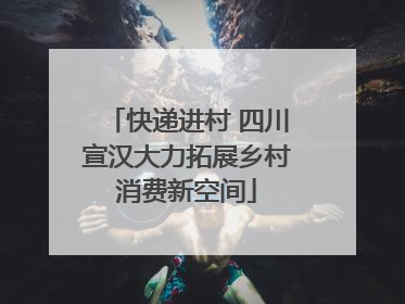 快递进村 四川宣汉大力拓展乡村消费新空间