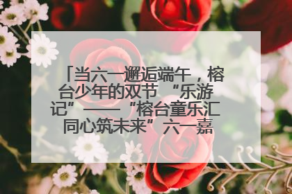 当六一邂逅端午，榕台少年的双节 “乐游记”——“榕台童乐汇 同心筑未来”六一嘉年华活动顺利举行