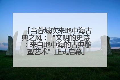 当蓉城吹来地中海古典之风：“文明的史诗：来自地中海的古典雕塑艺术”正式启幕