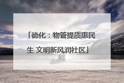 德化：物管提质惠民生 文明新风润社区