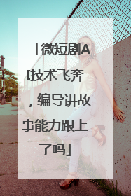 微短剧AI技术飞奔，编导讲故事能力跟上了吗