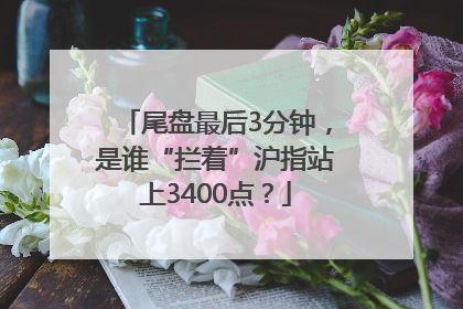 尾盘最后3分钟，是谁“拦着”沪指站上3400点？
