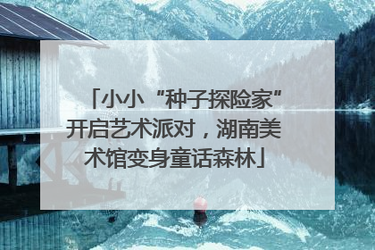 小小“种子探险家”开启艺术派对，湖南美术馆变身童话森林