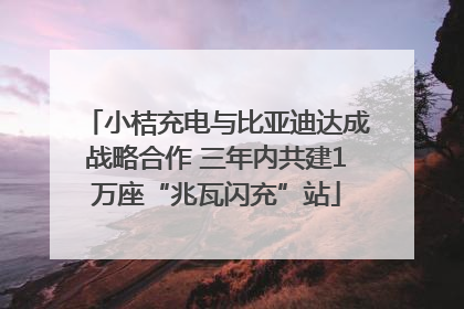 小桔充电与比亚迪达成战略合作 三年内共建1万座“兆瓦闪充”站