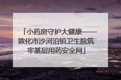 小药房守护大健康——敦化市沙河沿镇卫生院筑牢基层用药安全网