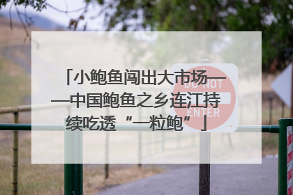 小鲍鱼闯出大市场——中国鲍鱼之乡连江持续吃透“一粒鲍”