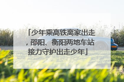 少年乘高铁离家出走，邵阳、衡阳两地车站接力守护出走少年