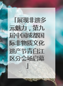 展现非遗多元魅力，第九届中国成都国际非物质文化遗产节青白江区分会场启幕