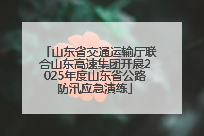 山东省交通运输厅联合山东高速集团开展2025年度山东省公路防汛应急演练