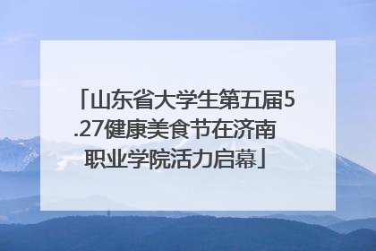 山东省大学生第五届5.27健康美食节在济南职业学院活力启幕