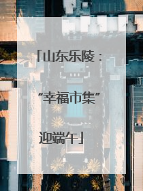 山东乐陵：“幸福市集”迎端午