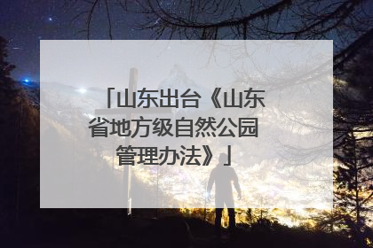 山东出台《山东省地方级自然公园管理办法》