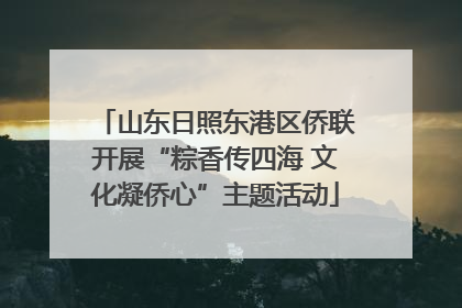 山东日照东港区侨联开展“粽香传四海 文化凝侨心”主题活动