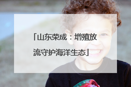 山东荣成：增殖放流守护海洋生态