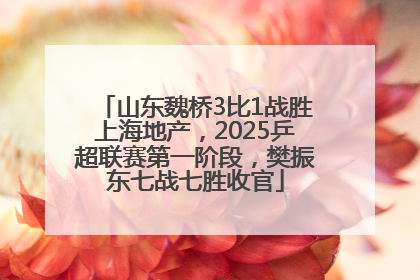 山东魏桥3比1战胜上海地产，2025乒超联赛第一阶段，樊振东七战七胜收官