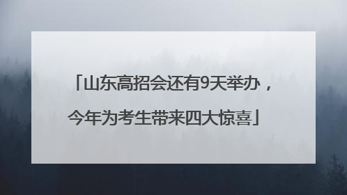 山东高招会还有9天举办，今年为考生带来四大惊喜