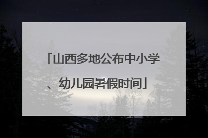 山西多地公布中小学、幼儿园暑假时间
