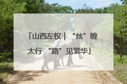 山西左权｜“丝”缠太行 “路”见繁华