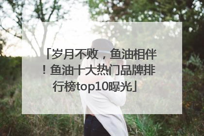 岁月不败，鱼油相伴！鱼油十大热门品牌排行榜top10曝光