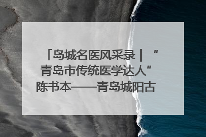 岛城名医风采录｜“青岛市传统医学达人”陈书本——青岛城阳古镇正骨医院骨伤科