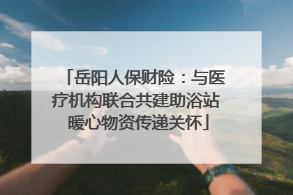 岳阳人保财险：与医疗机构联合共建助浴站 暖心物资传递关怀