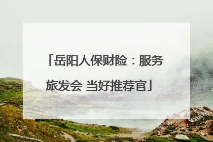 岳阳人保财险：服务旅发会 当好推荐官