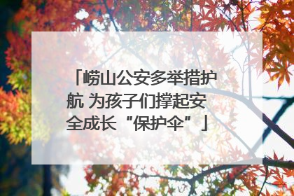 崂山公安多举措护航 为孩子们撑起安全成长“保护伞”