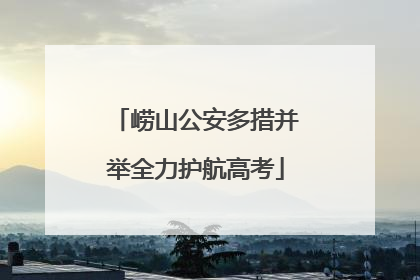 崂山公安多措并举全力护航高考