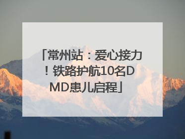 常州站：爱心接力！铁路护航10名DMD患儿启程