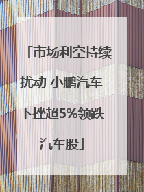 市场利空持续扰动 小鹏汽车下挫超5%领跌汽车股