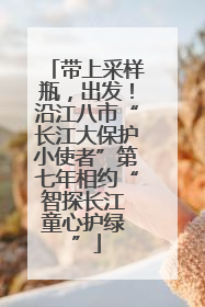 带上采样瓶，出发！沿江八市“长江大保护小使者”第七年相约“智探长江 童心护绿 ”
