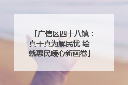 广信区四十八镇：真干真为解民忧 绘就惠民暖心新画卷