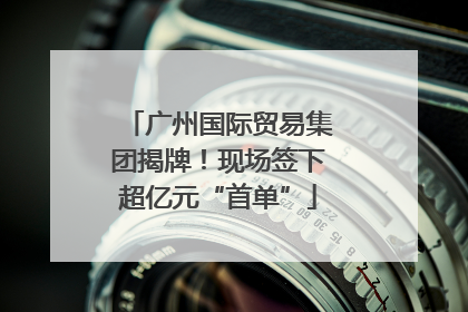 广州国际贸易集团揭牌！现场签下超亿元“首单”
