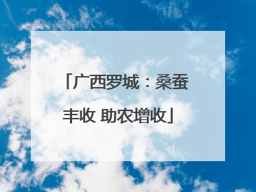 广西罗城：桑蚕丰收 助农增收