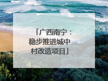 广西南宁：稳步推进城中村改造项目