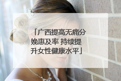 广西提高无痛分娩惠及率 持续提升女性健康水平