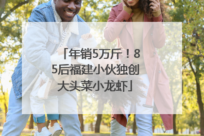 年销5万斤！85后福建小伙独创大头菜小龙虾