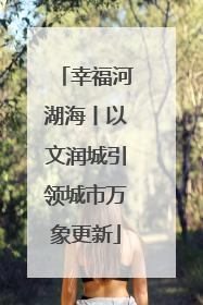 幸福河湖海丨以文润城引领城市万象更新